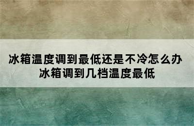 冰箱温度调到最低还是不冷怎么办 冰箱调到几档温度最低